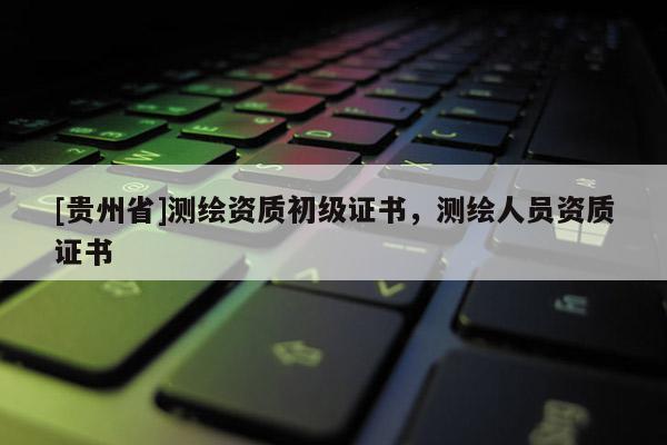 [贵州省]测绘资质初级证书，测绘人员资质证书