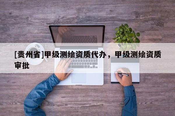 [贵州省]甲级测绘资质代办，甲级测绘资质审批