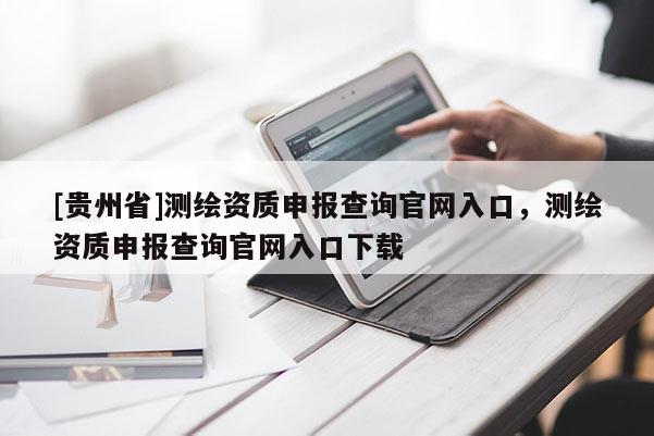 [贵州省]测绘资质申报查询官网入口，测绘资质申报查询官网入口下载