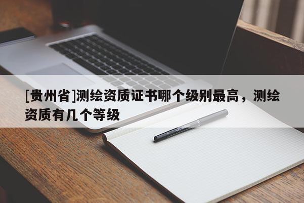 [贵州省]测绘资质证书哪个级别最高，测绘资质有几个等级
