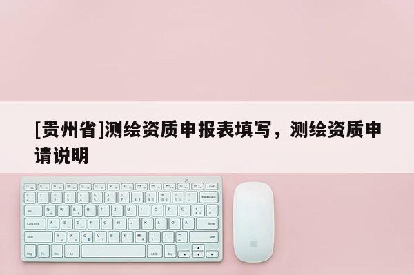 [贵州省]测绘资质申报表填写，测绘资质申请说明