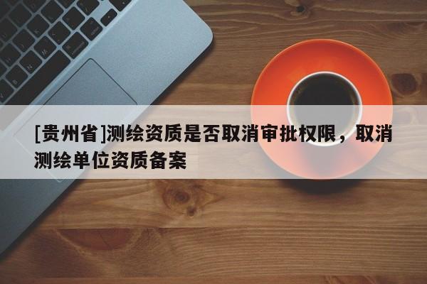 [贵州省]测绘资质是否取消审批权限，取消测绘单位资质备案