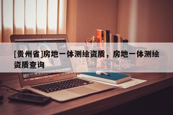 [贵州省]房地一体测绘资质，房地一体测绘资质查询