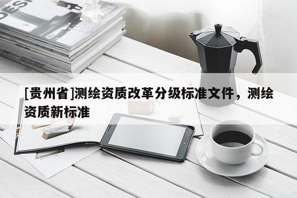 [贵州省]测绘资质改革分级标准文件，测绘资质新标准