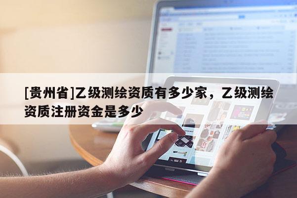 [贵州省]乙级测绘资质有多少家，乙级测绘资质注册资金是多少