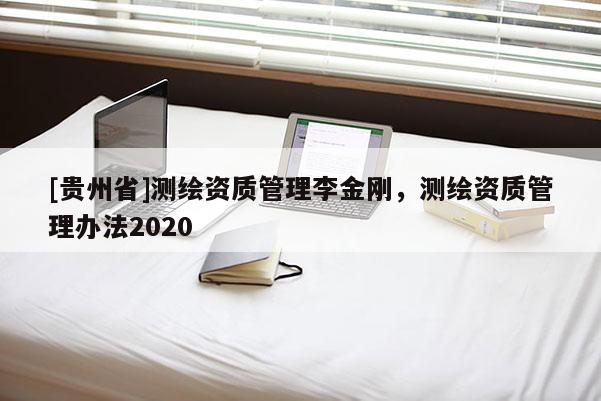 [贵州省]测绘资质管理李金刚，测绘资质管理办法2020
