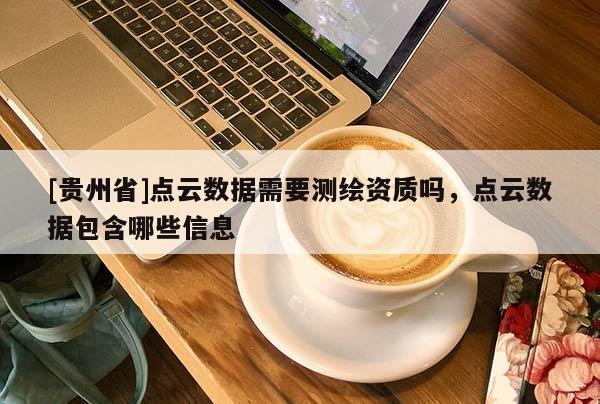 [贵州省]点云数据需要测绘资质吗，点云数据包含哪些信息