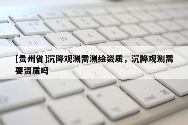 [贵州省]沉降观测需测绘资质，沉降观测需要资质吗