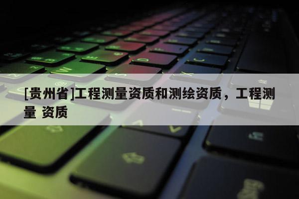 [贵州省]工程测量资质和测绘资质，工程测量 资质