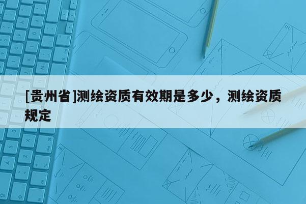 [贵州省]测绘资质有效期是多少，测绘资质规定