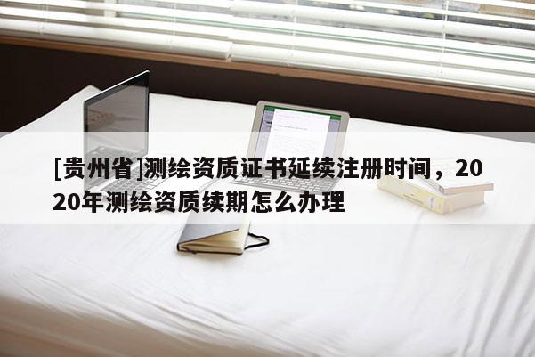 [贵州省]测绘资质证书延续注册时间，2020年测绘资质续期怎么办理