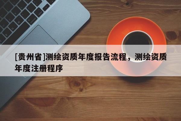 [贵州省]测绘资质年度报告流程，测绘资质年度注册程序