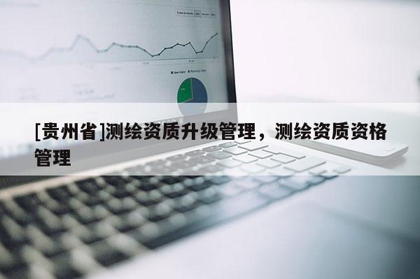 [贵州省]测绘资质升级管理，测绘资质资格管理