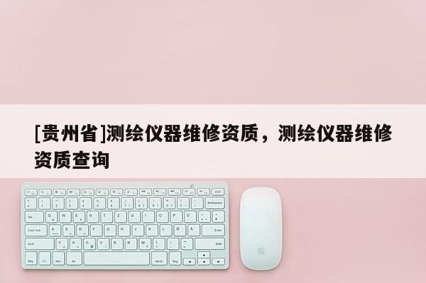 [贵州省]测绘仪器维修资质，测绘仪器维修资质查询