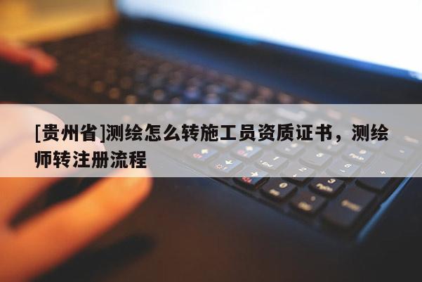 [贵州省]测绘怎么转施工员资质证书，测绘师转注册流程