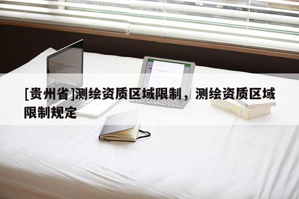 [贵州省]测绘资质区域限制，测绘资质区域限制规定