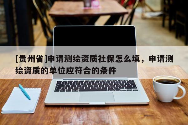 [贵州省]申请测绘资质社保怎么填，申请测绘资质的单位应符合的条件