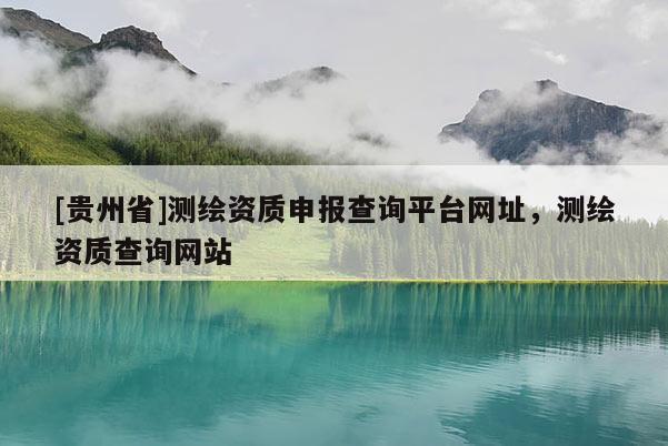 [贵州省]测绘资质申报查询平台网址，测绘资质查询网站