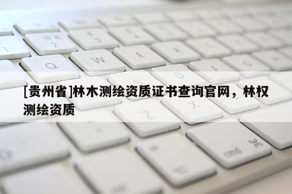 [贵州省]林木测绘资质证书查询官网，林权测绘资质