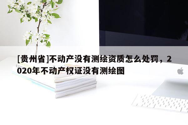 [贵州省]不动产没有测绘资质怎么处罚，2020年不动产权证没有测绘图