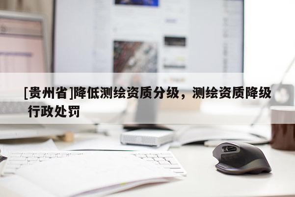 [贵州省]降低测绘资质分级，测绘资质降级 行政处罚