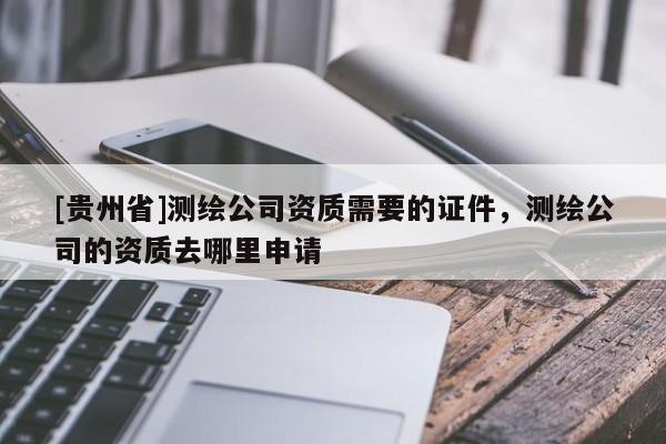 [贵州省]测绘公司资质需要的证件，测绘公司的资质去哪里申请