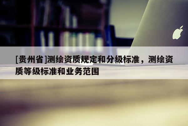 [贵州省]测绘资质规定和分级标准，测绘资质等级标准和业务范围