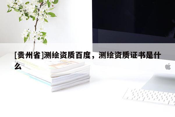 [贵州省]测绘资质百度，测绘资质证书是什么