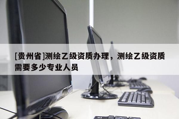 [贵州省]测绘乙级资质办理，测绘乙级资质需要多少专业人员
