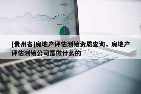 [贵州省]房地产评估测绘资质查询，房地产评估测绘公司是做什么的
