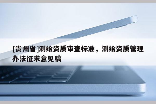[贵州省]测绘资质审查标准，测绘资质管理办法征求意见稿