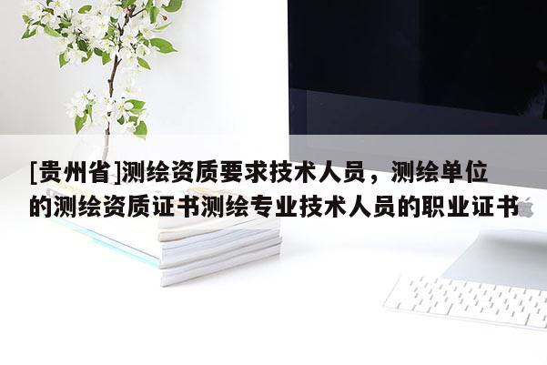 [贵州省]测绘资质要求技术人员，测绘单位的测绘资质证书测绘专业技术人员的职业证书