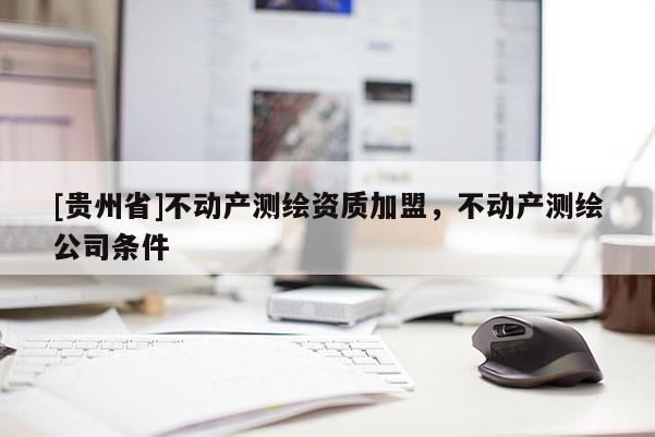 [贵州省]不动产测绘资质加盟，不动产测绘公司条件