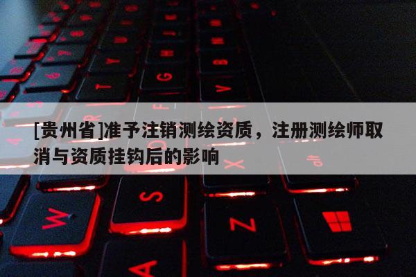 [贵州省]准予注销测绘资质，注册测绘师取消与资质挂钩后的影响