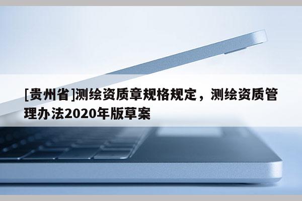 [贵州省]测绘资质章规格规定，测绘资质管理办法2020年版草案