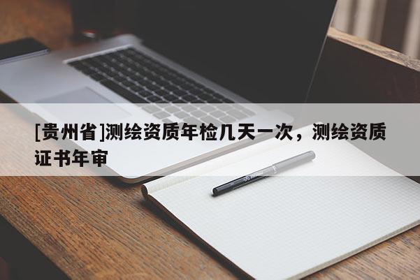 [贵州省]测绘资质年检几天一次，测绘资质证书年审