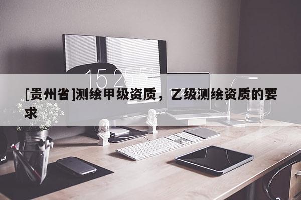 [贵州省]测绘甲级资质，乙级测绘资质的要求
