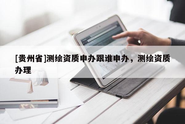[贵州省]测绘资质申办跟谁申办，测绘资质办理