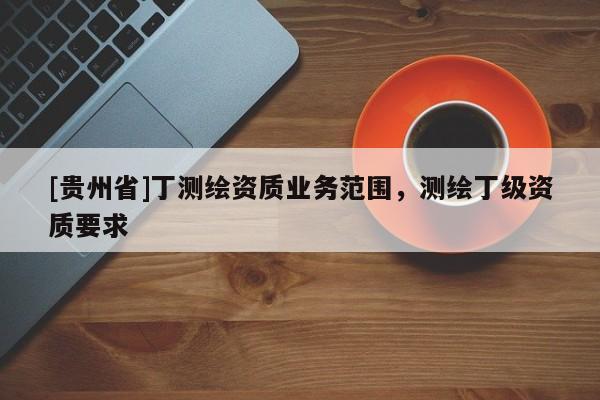 [贵州省]丁测绘资质业务范围，测绘丁级资质要求