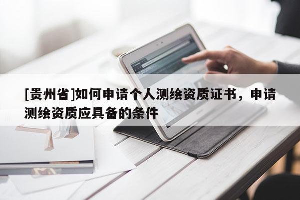 [贵州省]如何申请个人测绘资质证书，申请测绘资质应具备的条件