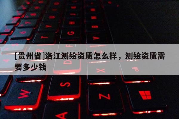 [贵州省]洛江测绘资质怎么样，测绘资质需要多少钱