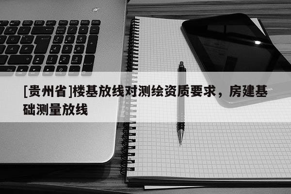 [贵州省]楼基放线对测绘资质要求，房建基础测量放线