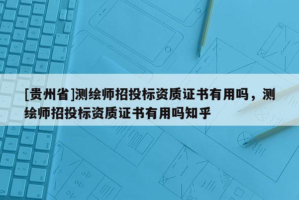 [贵州省]测绘师招投标资质证书有用吗，测绘师招投标资质证书有用吗知乎