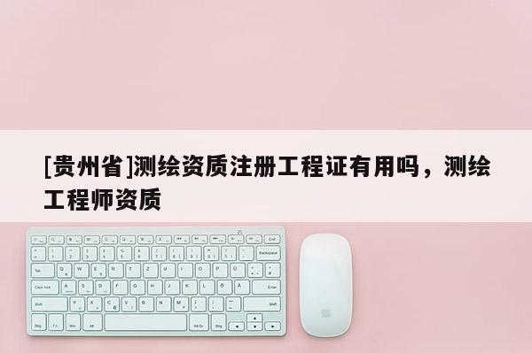 [贵州省]测绘资质注册工程证有用吗，测绘工程师资质