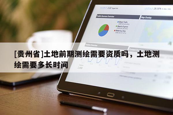 [贵州省]土地前期测绘需要资质吗，土地测绘需要多长时间