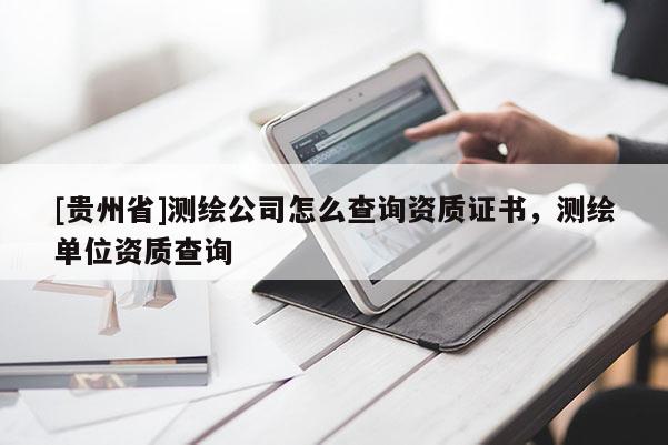 [贵州省]测绘公司怎么查询资质证书，测绘单位资质查询