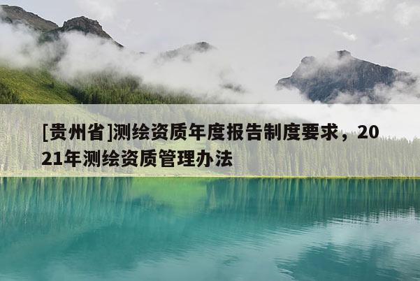 [贵州省]测绘资质年度报告制度要求，2021年测绘资质管理办法