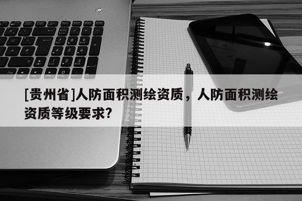 [贵州省]人防面积测绘资质，人防面积测绘资质等级要求?
