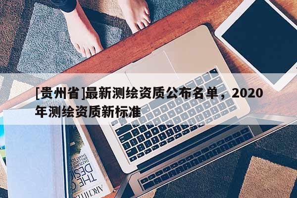 [贵州省]最新测绘资质公布名单，2020年测绘资质新标准