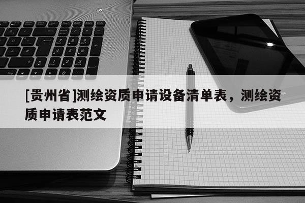 [贵州省]测绘资质申请设备清单表，测绘资质申请表范文